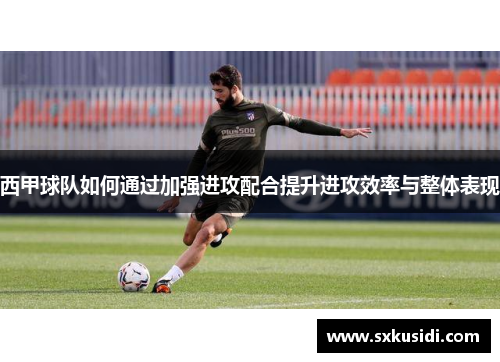 西甲球队如何通过加强进攻配合提升进攻效率与整体表现